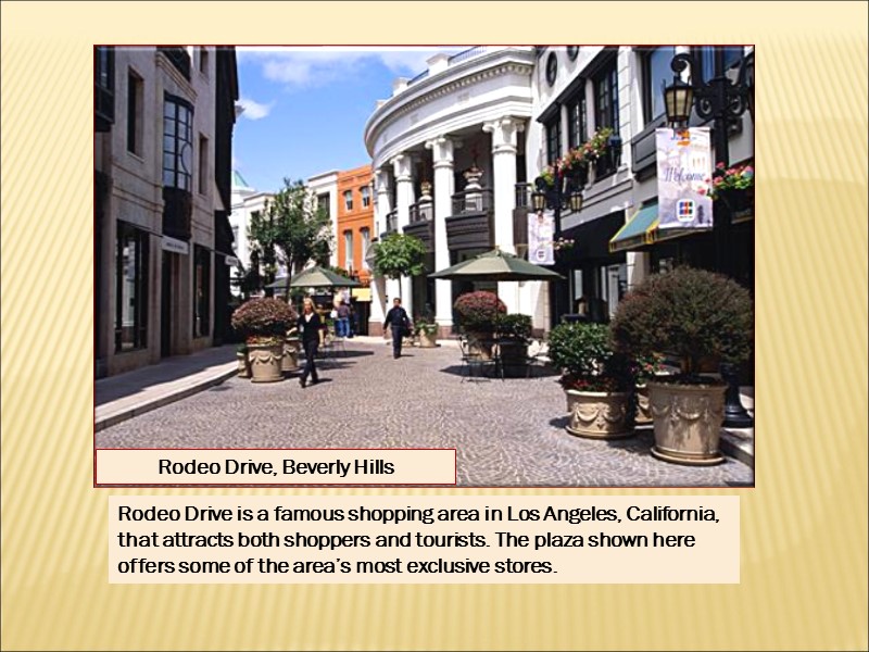 Rodeo Drive, Beverly Hills Rodeo Drive is a famous shopping area in Los Angeles,